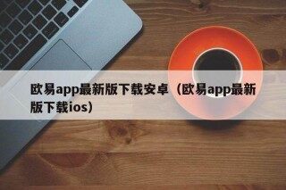 欧意app最新版下载安卓（欧意app最新版下载ios）